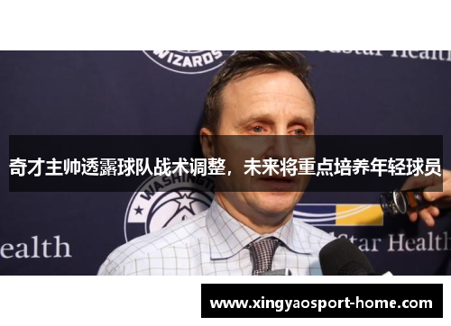 奇才主帅透露球队战术调整，未来将重点培养年轻球员