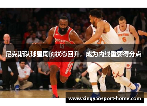 尼克斯队球星周琦状态回升，成为内线重要得分点