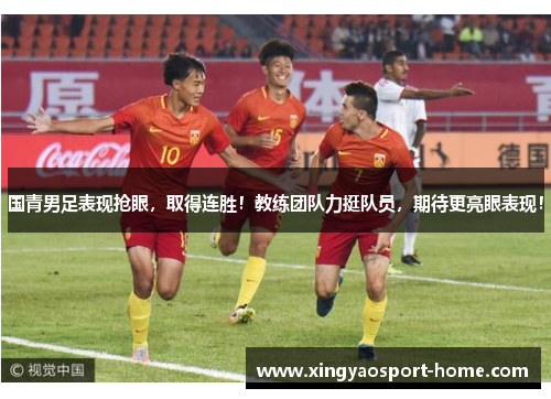 国青男足表现抢眼，取得连胜！教练团队力挺队员，期待更亮眼表现！