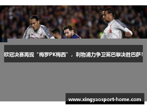 欧冠决赛再现“梅罗PK梅西”，利物浦力争卫冕巴黎决胜巴萨！