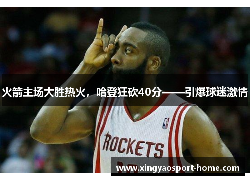 火箭主场大胜热火，哈登狂砍40分——引爆球迷激情