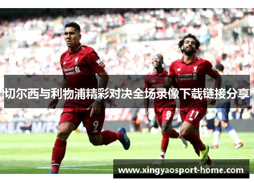 切尔西与利物浦精彩对决全场录像下载链接分享
