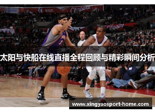太阳与快船在线直播全程回顾与精彩瞬间分析