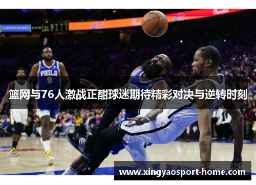 篮网与76人激战正酣球迷期待精彩对决与逆转时刻